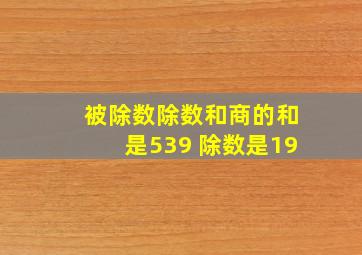 被除数除数和商的和是539 除数是19